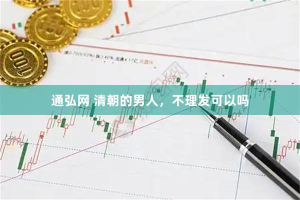 通弘网 清朝的男人，不理发可以吗