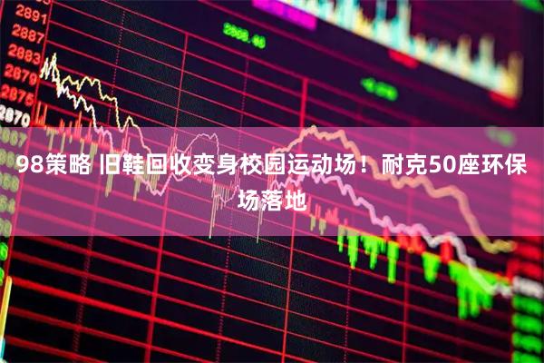 98策略 旧鞋回收变身校园运动场！耐克50座环保场落地