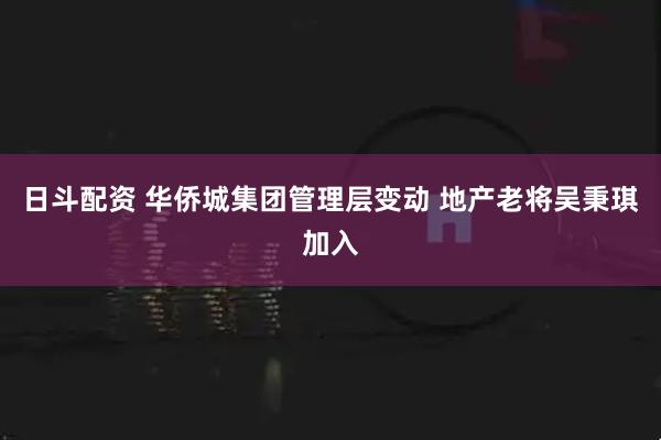 日斗配资 华侨城集团管理层变动 地产老将吴秉琪加入