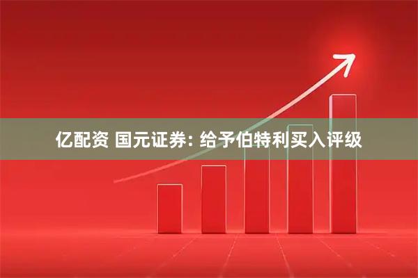 亿配资 国元证券: 给予伯特利买入评级