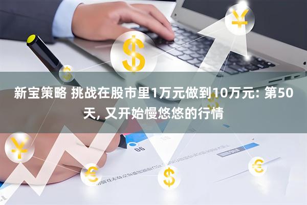 新宝策略 挑战在股市里1万元做到10万元: 第50天, 又开始慢悠悠的行情
