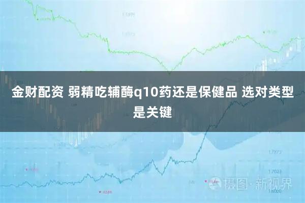 金财配资 弱精吃辅酶q10药还是保健品 选对类型是关键