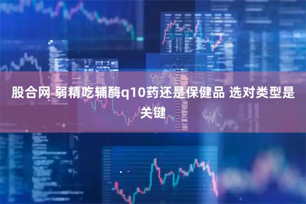 股合网 弱精吃辅酶q10药还是保健品 选对类型是关键