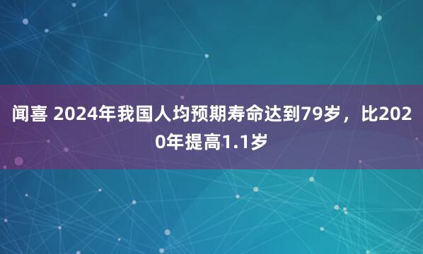 闻喜 2024年我国人均预期寿命达到79岁，比2020年提高1.1岁