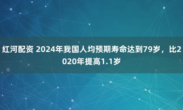 红河配资 2024年我国人均预期寿命达到79岁，比2020年提高1.1岁