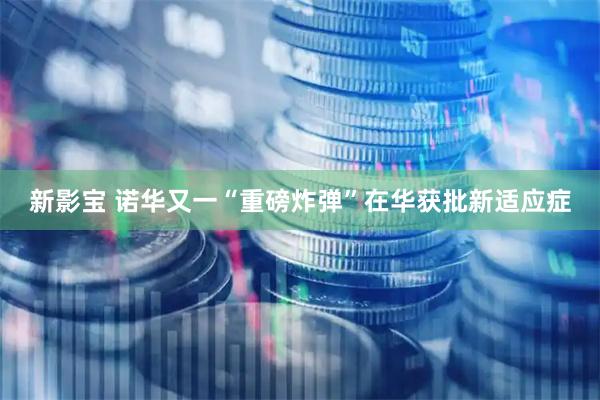 新影宝 诺华又一“重磅炸弹”在华获批新适应症