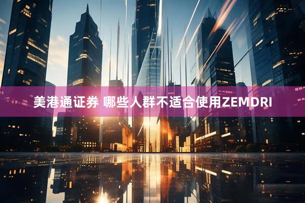 美港通证券 哪些人群不适合使用ZEMDRI