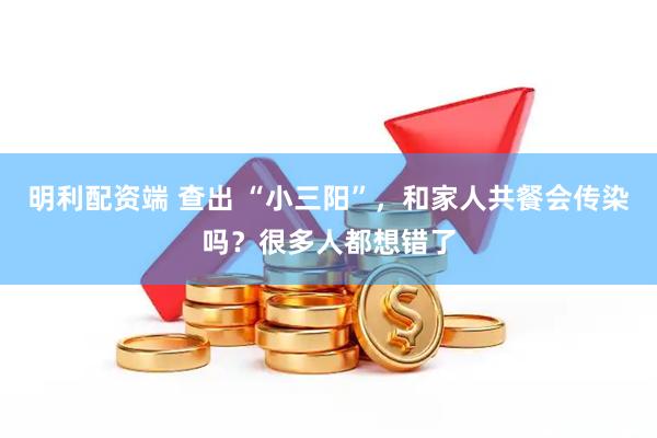 明利配资端 查出 “小三阳”，和家人共餐会传染吗？很多人都想错了