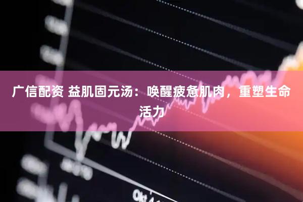 广信配资 益肌固元汤：唤醒疲惫肌肉，重塑生命活力