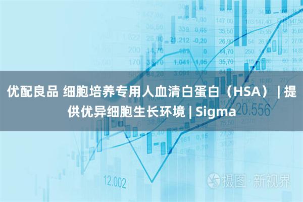 优配良品 细胞培养专用人血清白蛋白（HSA） | 提供优异细胞生长环境 | Sigma