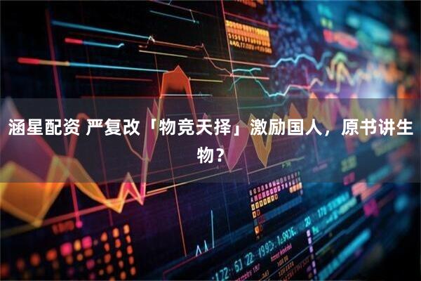 涵星配资 严复改「物竞天择」激励国人，原书讲生物？