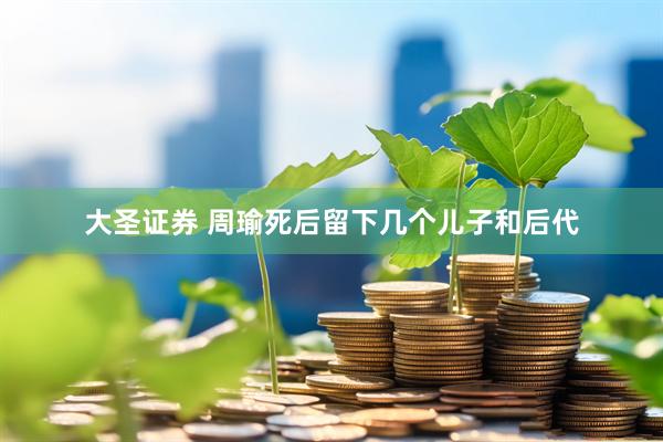 大圣证券 周瑜死后留下几个儿子和后代