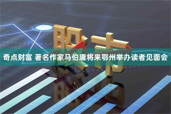 奇点财富 著名作家马伯庸将来鄂州举办读者见面会