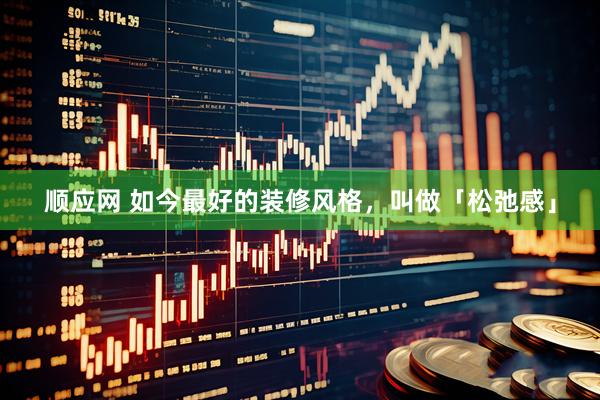 顺应网 如今最好的装修风格，叫做「松弛感」