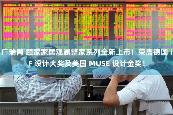 广瑞网 顾家家居观澜整家系列全新上市！荣膺德国 iF 设计大奖及美国 MUSE 设计金奖！