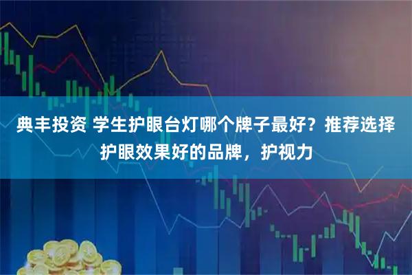 典丰投资 学生护眼台灯哪个牌子最好？推荐选择护眼效果好的品牌，护视力