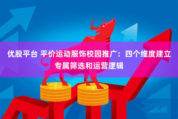 优股平台 平价运动服饰校园推广：四个维度建立专属筛选和运营逻辑