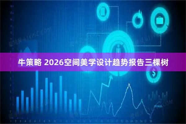 牛策略 2026空间美学设计趋势报告三棵树