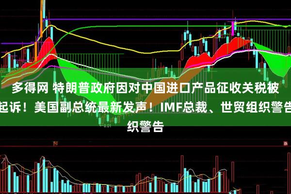 多得网 特朗普政府因对中国进口产品征收关税被起诉！美国副总统最新发声！IMF总裁、世贸组织警告