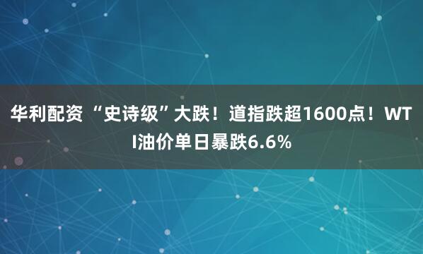 华利配资 “史诗级”大跌！道指跌超1600点！WTI油价单日暴跌6.6%