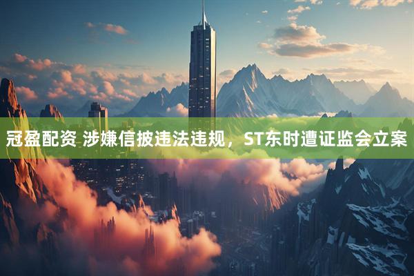 冠盈配资 涉嫌信披违法违规，ST东时遭证监会立案