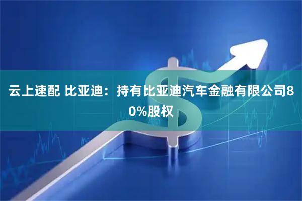 云上速配 比亚迪：持有比亚迪汽车金融有限公司80%股权