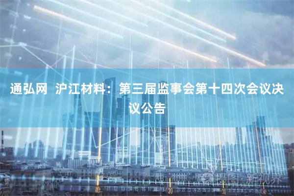 通弘网  沪江材料：第三届监事会第十四次会议决议公告