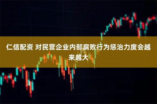 仁信配资 对民营企业内部腐败行为惩治力度会越来越大