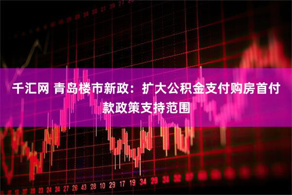 千汇网 青岛楼市新政：扩大公积金支付购房首付款政策支持范围
