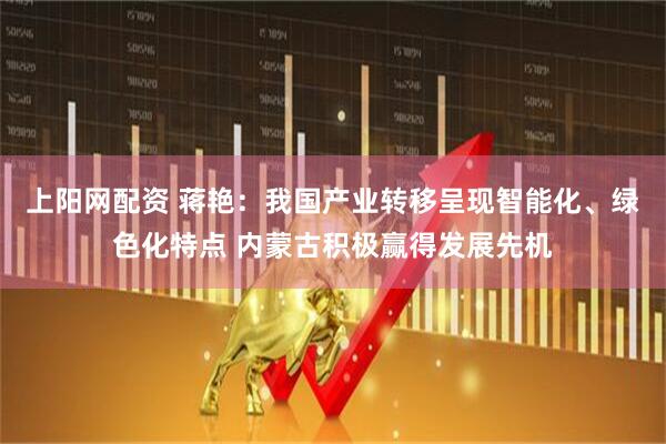 上阳网配资 蒋艳：我国产业转移呈现智能化、绿色化特点 内蒙古积极赢得发展先机
