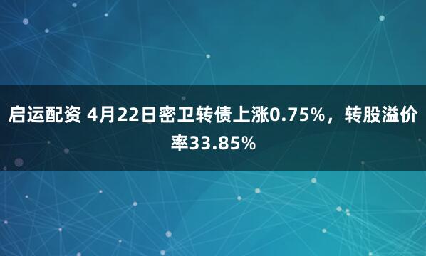 启运配资 4月22日密卫转债上涨0.75%，转股溢价率33.85%