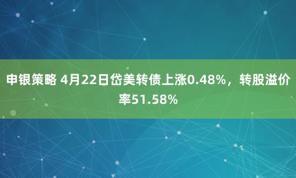 申银策略 4月22日岱美转债上涨0.48%，转股溢价率51.58%