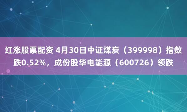 红涨股票配资 4月30日中证煤炭（399998）指数跌0.52%，成份股华电能源（600726）领跌