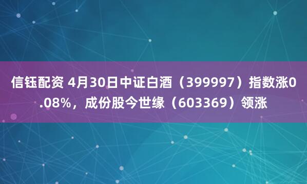 信钰配资 4月30日中证白酒（399997）指数涨0.08%，成份股今世缘（603369）领涨