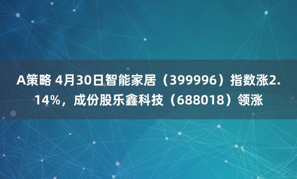 A策略 4月30日智能家居（399996）指数涨2.14%，成份股乐鑫科技（688018）领涨