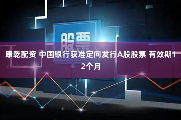 康乾配资 中国银行获准定向发行A股股票 有效期12个月