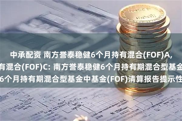中承配资 南方誉泰稳健6个月持有混合(FOF)A,南方誉泰稳健6个月持有混合(FOF)C: 南方誉泰稳健6个月持有期混合型基金中基金(FOF)清算报告提示性公告