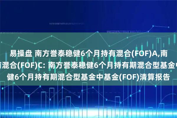 易操盘 南方誉泰稳健6个月持有混合(FOF)A,南方誉泰稳健6个月持有混合(FOF)C: 南方誉泰稳健6个月持有期混合型基金中基金(FOF)清算报告