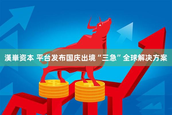 漢崋资本 平台发布国庆出境“三急”全球解决方案