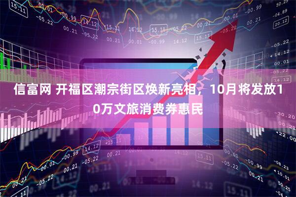 信富网 开福区潮宗街区焕新亮相，10月将发放10万文旅消费券惠民