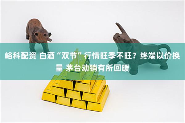 峪科配资 白酒“双节”行情旺季不旺？终端以价换量 茅台动销有所回暖