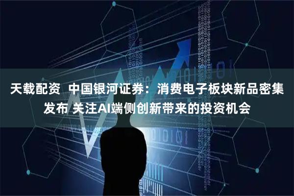 天载配资  中国银河证券：消费电子板块新品密集发布 关注AI端侧创新带来的投资机会
