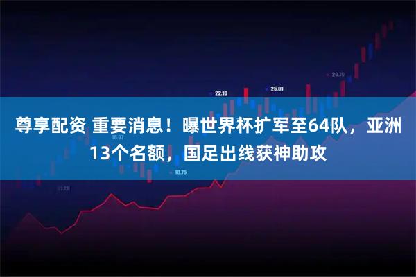 尊享配资 重要消息！曝世界杯扩军至64队，亚洲13个名额，国足出线获神助攻