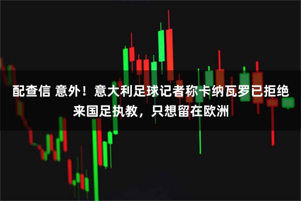配查信 意外！意大利足球记者称卡纳瓦罗已拒绝来国足执教，只想留在欧洲