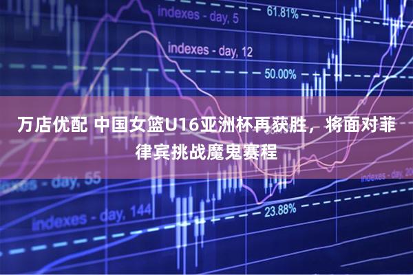 万店优配 中国女篮U16亚洲杯再获胜，将面对菲律宾挑战魔鬼赛程