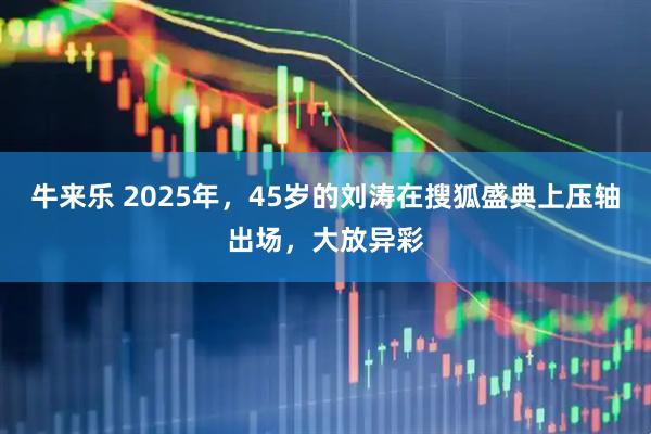 牛来乐 2025年，45岁的刘涛在搜狐盛典上压轴出场，大放异彩