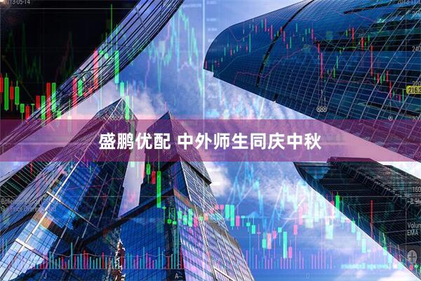 盛鹏优配 中外师生同庆中秋