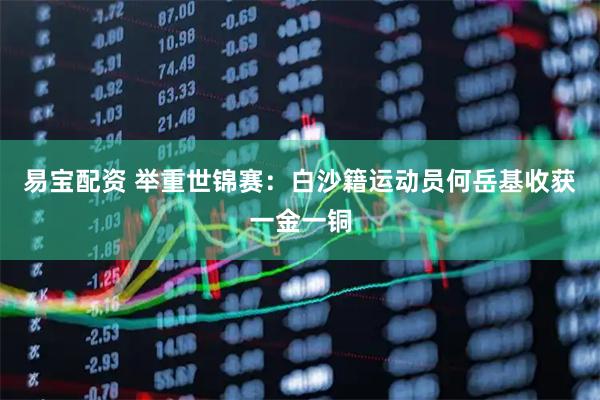 易宝配资 举重世锦赛：白沙籍运动员何岳基收获一金一铜