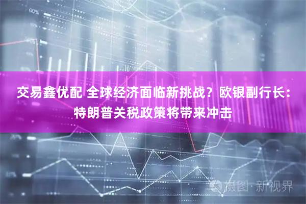 交易鑫优配 全球经济面临新挑战？欧银副行长：特朗普关税政策将带来冲击