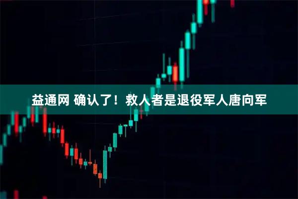 益通网 确认了！救人者是退役军人唐向军